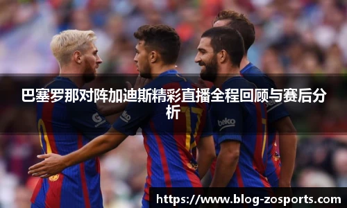 巴塞罗那对阵加迪斯精彩直播全程回顾与赛后分析